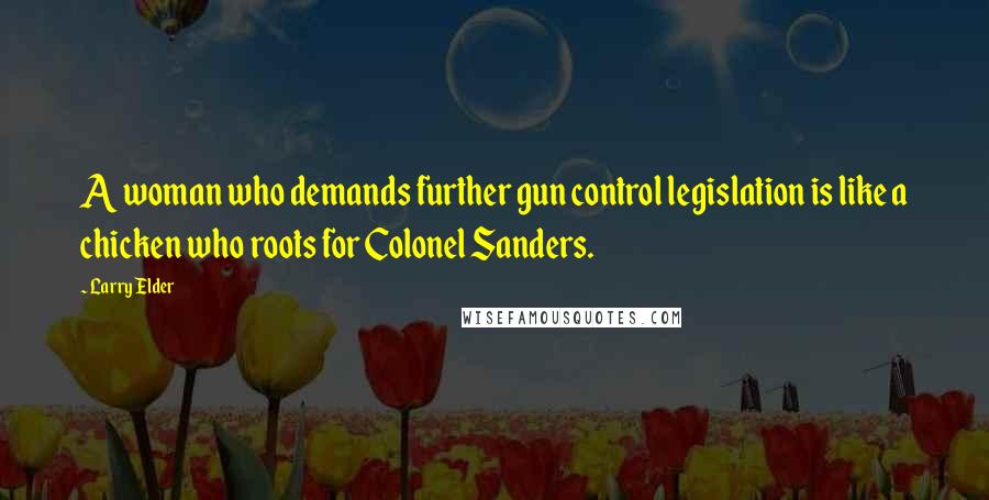 Larry Elder Quotes: A woman who demands further gun control legislation is like a chicken who roots for Colonel Sanders.