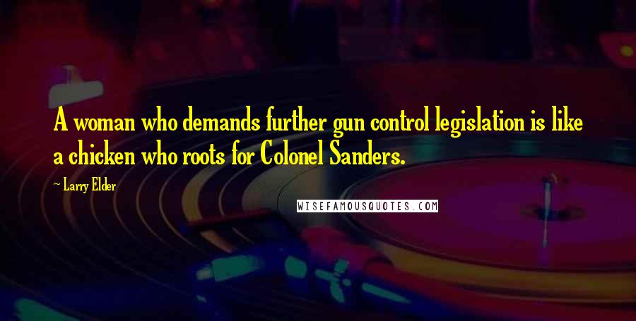 Larry Elder Quotes: A woman who demands further gun control legislation is like a chicken who roots for Colonel Sanders.