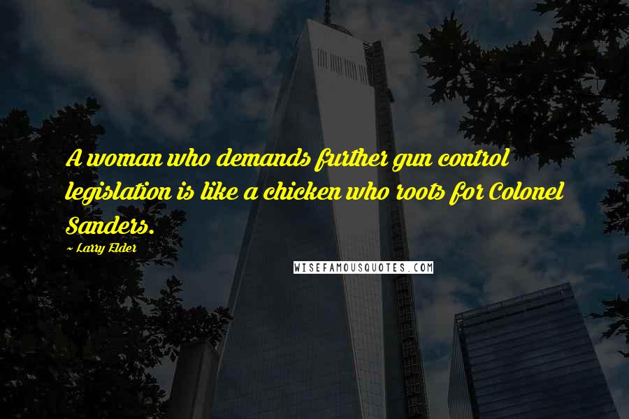Larry Elder Quotes: A woman who demands further gun control legislation is like a chicken who roots for Colonel Sanders.