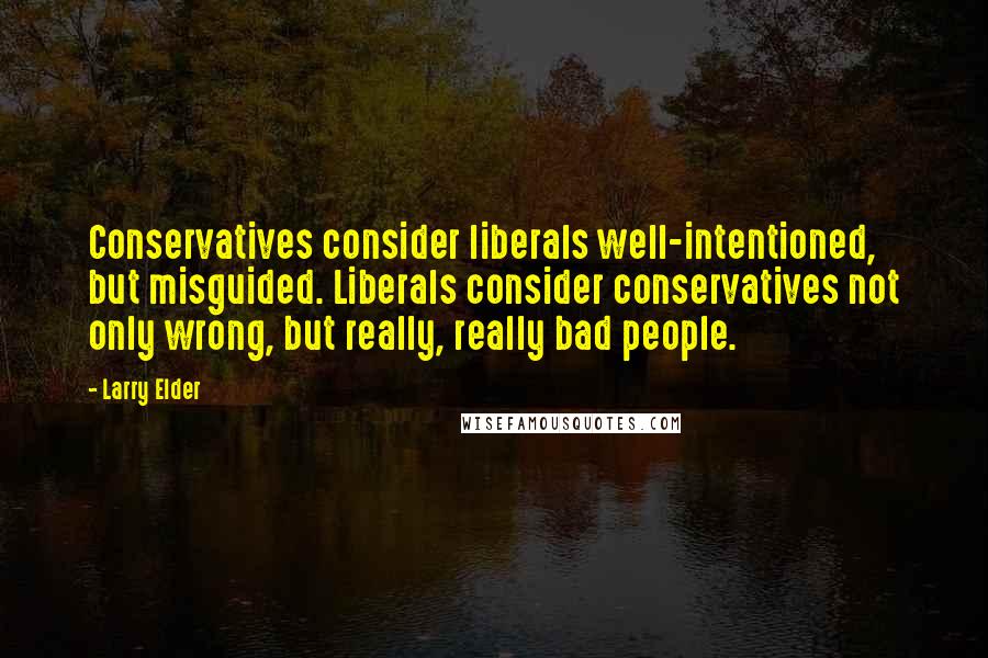 Larry Elder Quotes: Conservatives consider liberals well-intentioned, but misguided. Liberals consider conservatives not only wrong, but really, really bad people.