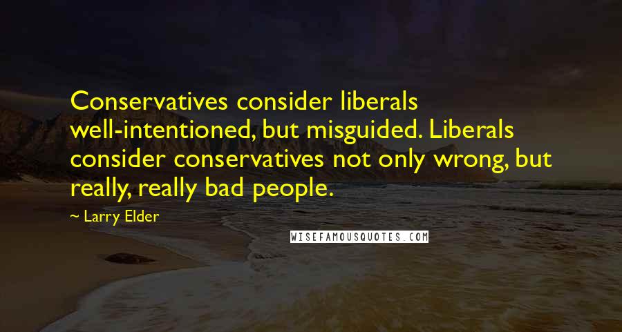 Larry Elder Quotes: Conservatives consider liberals well-intentioned, but misguided. Liberals consider conservatives not only wrong, but really, really bad people.