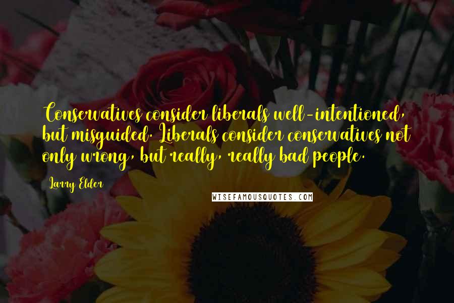 Larry Elder Quotes: Conservatives consider liberals well-intentioned, but misguided. Liberals consider conservatives not only wrong, but really, really bad people.