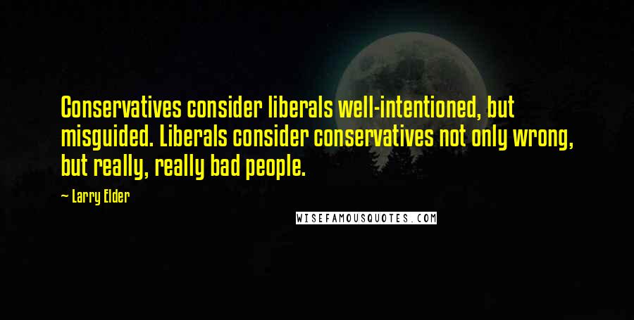 Larry Elder Quotes: Conservatives consider liberals well-intentioned, but misguided. Liberals consider conservatives not only wrong, but really, really bad people.