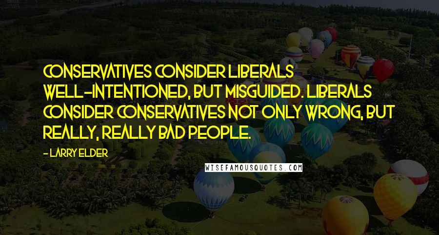 Larry Elder Quotes: Conservatives consider liberals well-intentioned, but misguided. Liberals consider conservatives not only wrong, but really, really bad people.