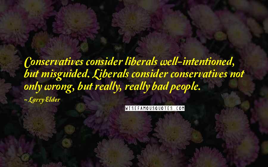 Larry Elder Quotes: Conservatives consider liberals well-intentioned, but misguided. Liberals consider conservatives not only wrong, but really, really bad people.