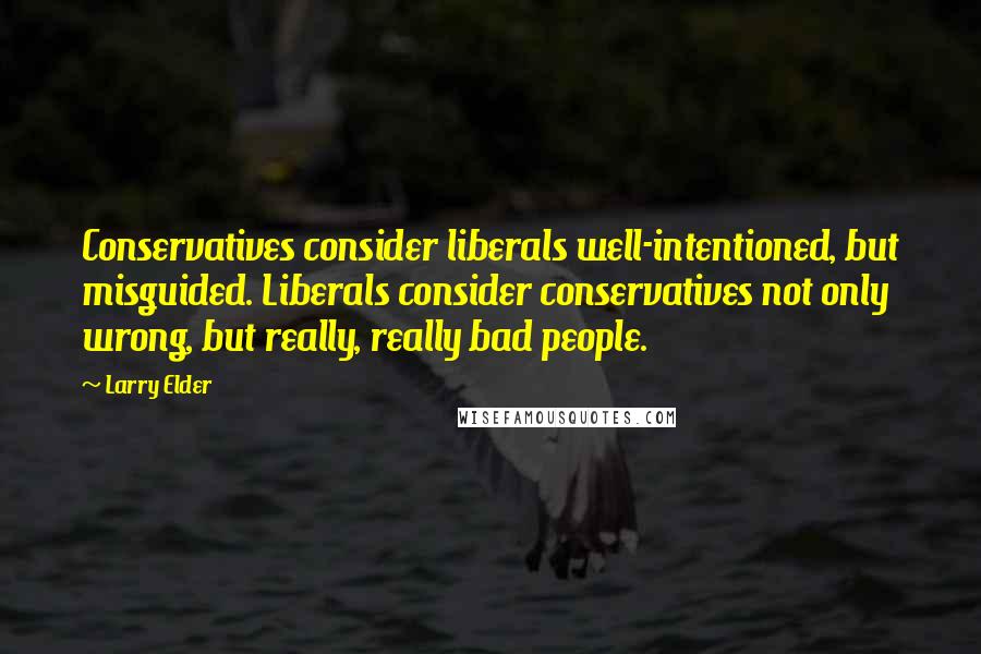 Larry Elder Quotes: Conservatives consider liberals well-intentioned, but misguided. Liberals consider conservatives not only wrong, but really, really bad people.