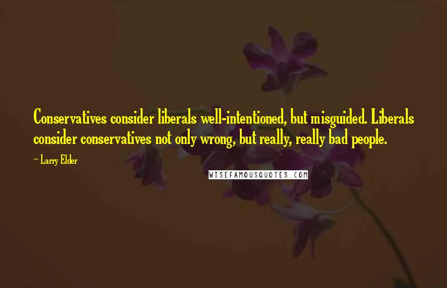 Larry Elder Quotes: Conservatives consider liberals well-intentioned, but misguided. Liberals consider conservatives not only wrong, but really, really bad people.