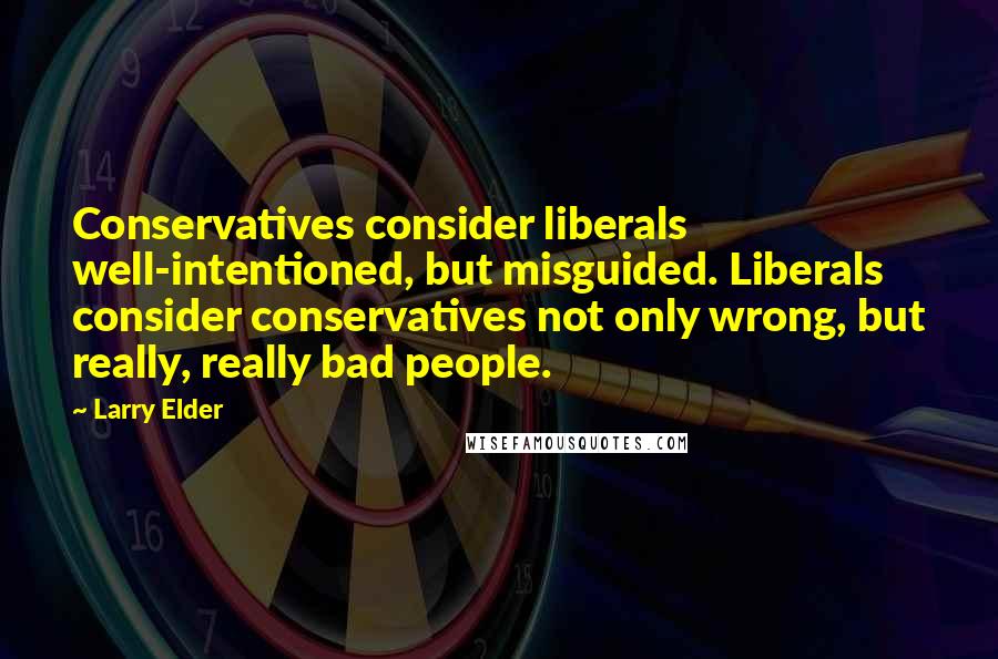 Larry Elder Quotes: Conservatives consider liberals well-intentioned, but misguided. Liberals consider conservatives not only wrong, but really, really bad people.