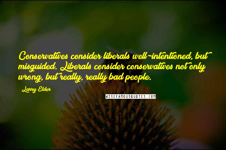 Larry Elder Quotes: Conservatives consider liberals well-intentioned, but misguided. Liberals consider conservatives not only wrong, but really, really bad people.