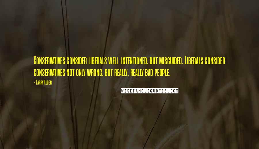 Larry Elder Quotes: Conservatives consider liberals well-intentioned, but misguided. Liberals consider conservatives not only wrong, but really, really bad people.