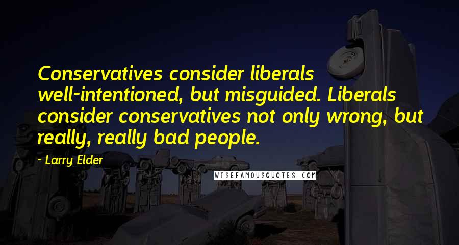 Larry Elder Quotes: Conservatives consider liberals well-intentioned, but misguided. Liberals consider conservatives not only wrong, but really, really bad people.