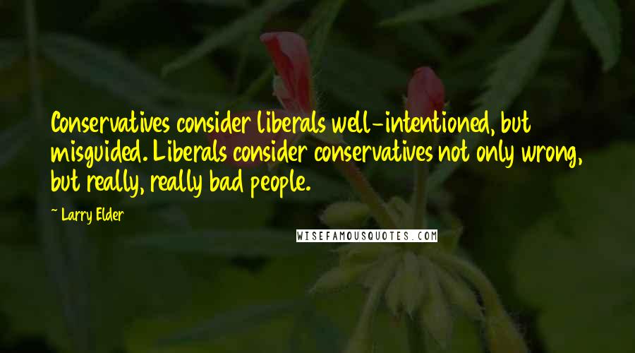 Larry Elder Quotes: Conservatives consider liberals well-intentioned, but misguided. Liberals consider conservatives not only wrong, but really, really bad people.