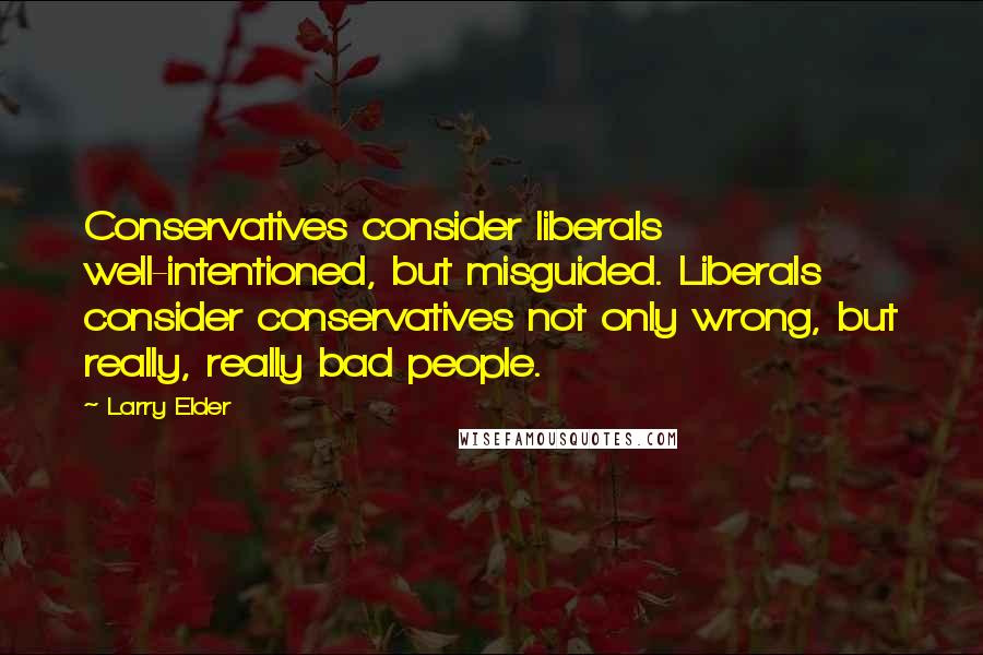 Larry Elder Quotes: Conservatives consider liberals well-intentioned, but misguided. Liberals consider conservatives not only wrong, but really, really bad people.