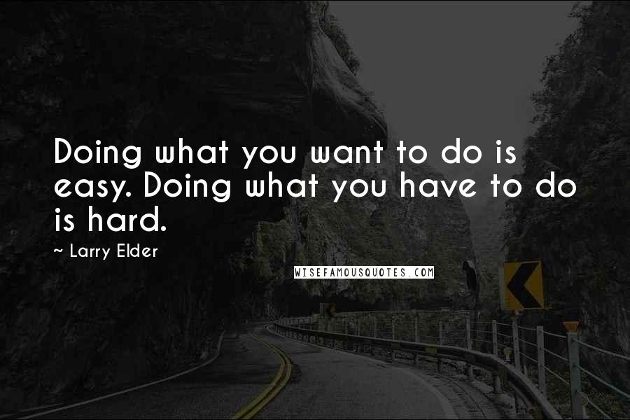 Larry Elder Quotes: Doing what you want to do is easy. Doing what you have to do is hard.