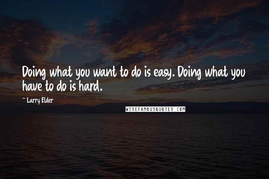 Larry Elder Quotes: Doing what you want to do is easy. Doing what you have to do is hard.