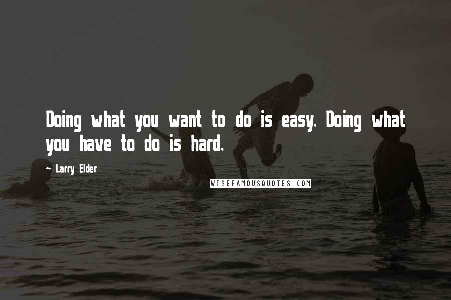 Larry Elder Quotes: Doing what you want to do is easy. Doing what you have to do is hard.