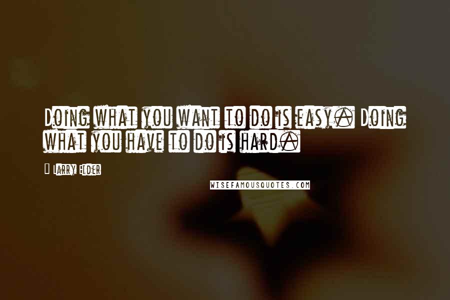 Larry Elder Quotes: Doing what you want to do is easy. Doing what you have to do is hard.