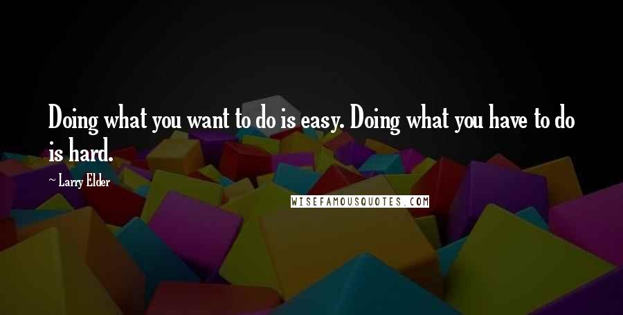 Larry Elder Quotes: Doing what you want to do is easy. Doing what you have to do is hard.