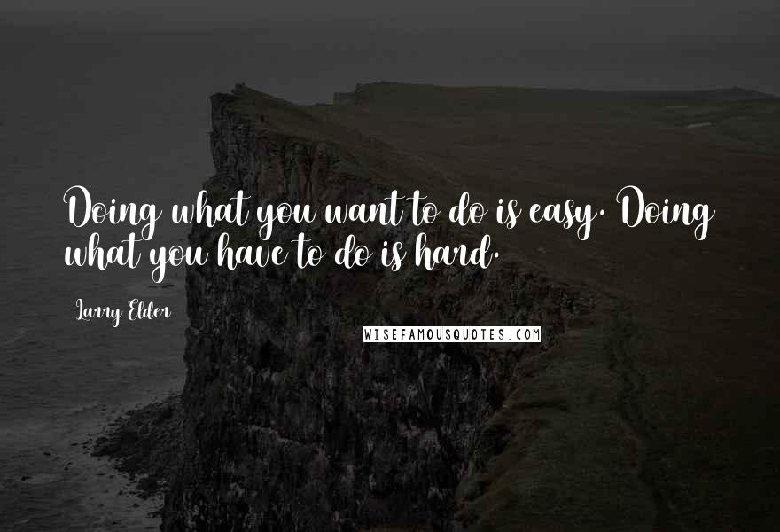 Larry Elder Quotes: Doing what you want to do is easy. Doing what you have to do is hard.