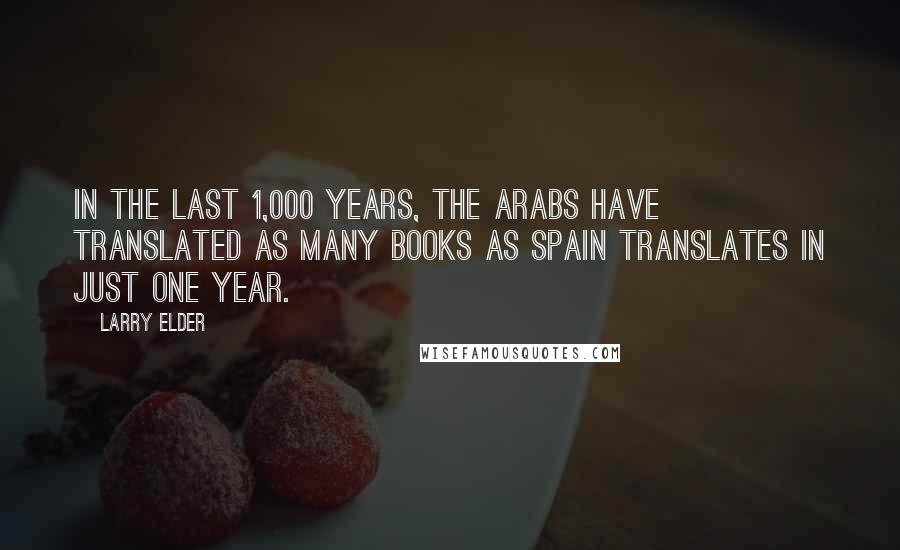 Larry Elder Quotes: In the last 1,000 years, the Arabs have translated as many books as Spain translates in just one year.