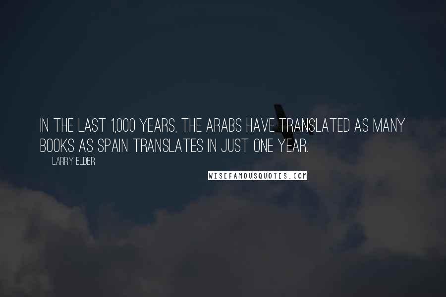 Larry Elder Quotes: In the last 1,000 years, the Arabs have translated as many books as Spain translates in just one year.