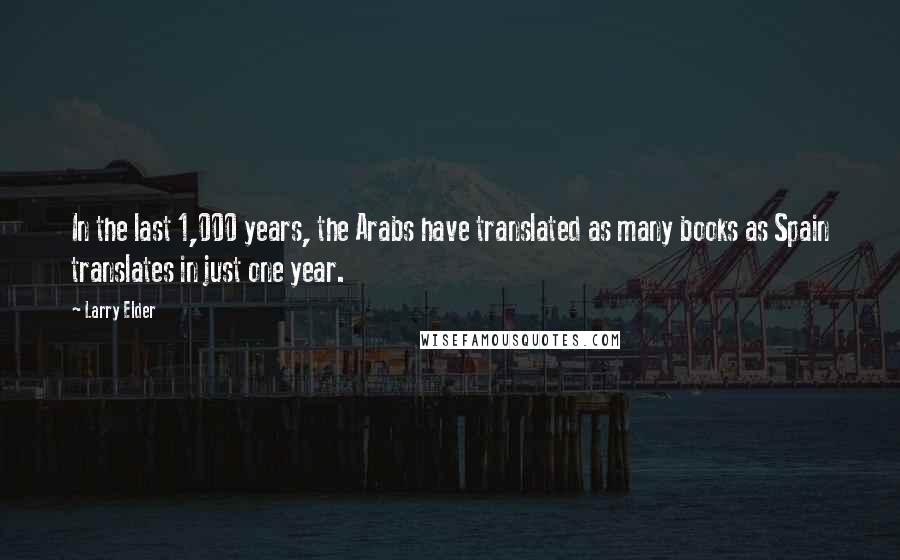 Larry Elder Quotes: In the last 1,000 years, the Arabs have translated as many books as Spain translates in just one year.