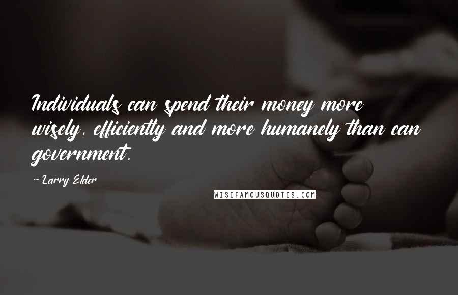 Larry Elder Quotes: Individuals can spend their money more wisely, efficiently and more humanely than can government.