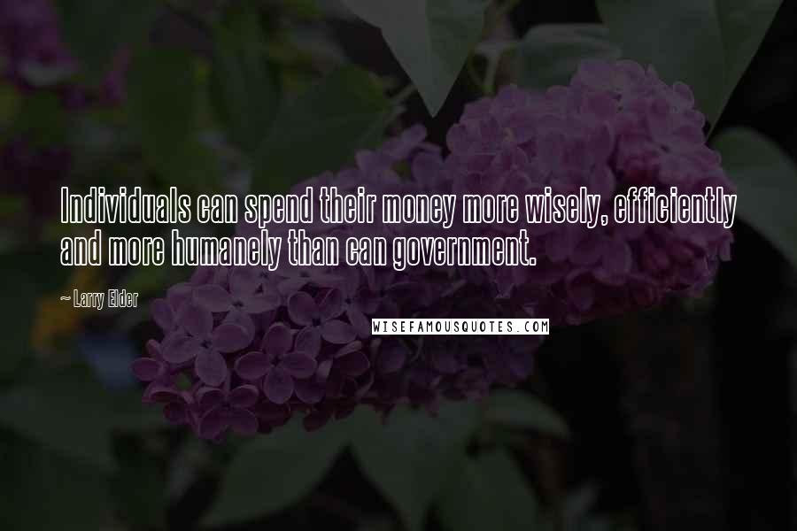 Larry Elder Quotes: Individuals can spend their money more wisely, efficiently and more humanely than can government.