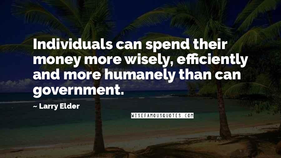 Larry Elder Quotes: Individuals can spend their money more wisely, efficiently and more humanely than can government.