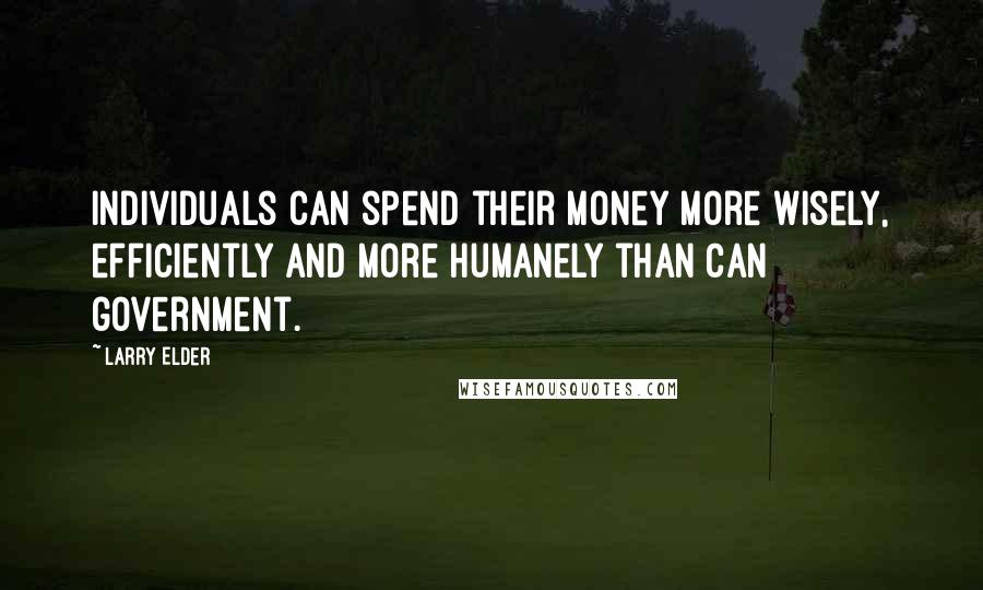 Larry Elder Quotes: Individuals can spend their money more wisely, efficiently and more humanely than can government.