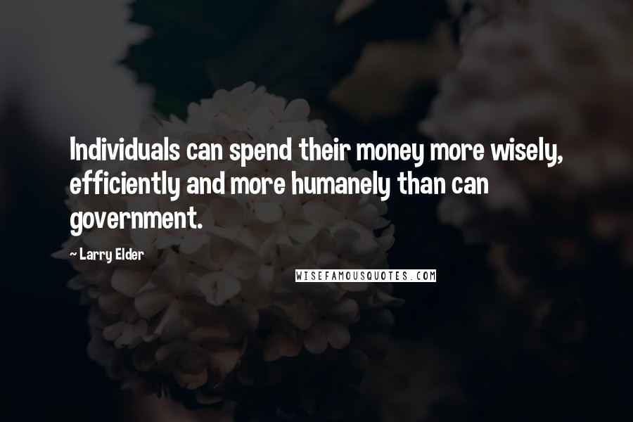 Larry Elder Quotes: Individuals can spend their money more wisely, efficiently and more humanely than can government.