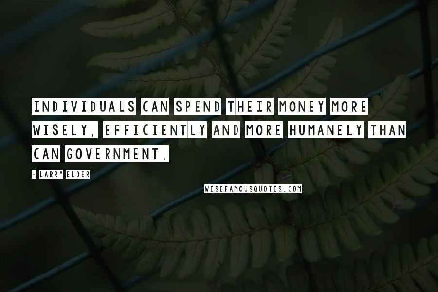 Larry Elder Quotes: Individuals can spend their money more wisely, efficiently and more humanely than can government.