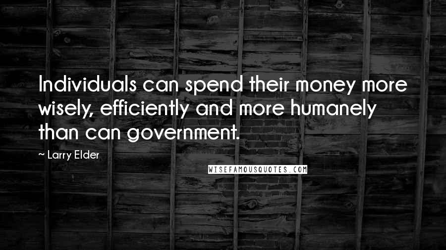 Larry Elder Quotes: Individuals can spend their money more wisely, efficiently and more humanely than can government.