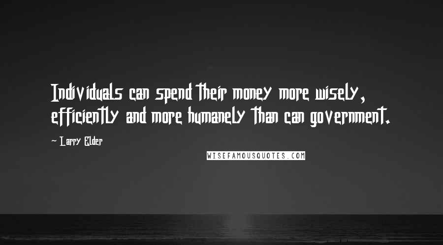 Larry Elder Quotes: Individuals can spend their money more wisely, efficiently and more humanely than can government.