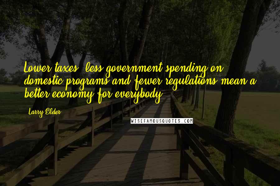 Larry Elder Quotes: Lower taxes, less government spending on domestic programs and fewer regulations mean a better economy for everybody.