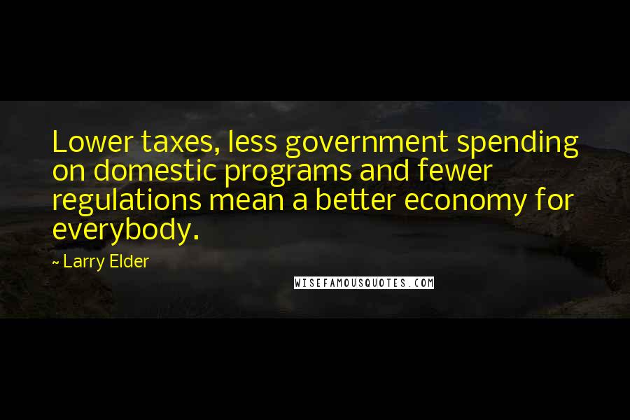 Larry Elder Quotes: Lower taxes, less government spending on domestic programs and fewer regulations mean a better economy for everybody.