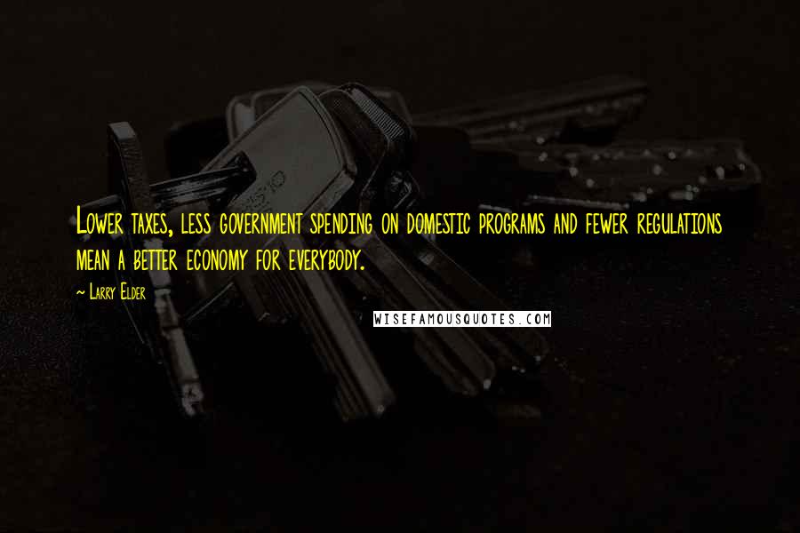 Larry Elder Quotes: Lower taxes, less government spending on domestic programs and fewer regulations mean a better economy for everybody.