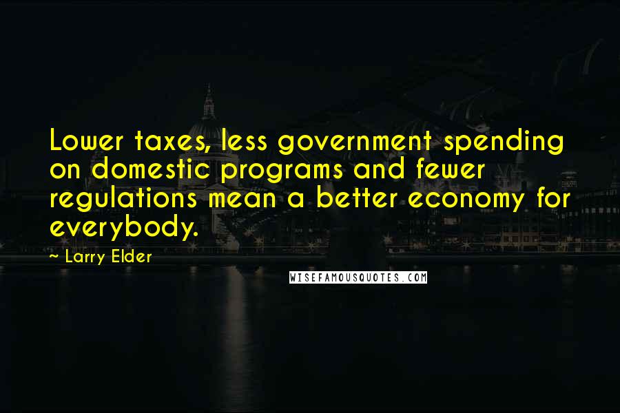 Larry Elder Quotes: Lower taxes, less government spending on domestic programs and fewer regulations mean a better economy for everybody.