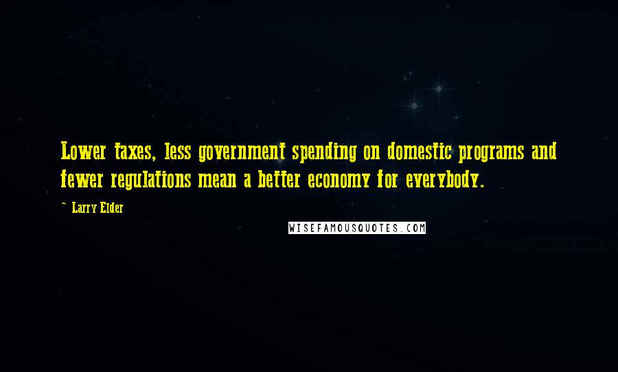 Larry Elder Quotes: Lower taxes, less government spending on domestic programs and fewer regulations mean a better economy for everybody.