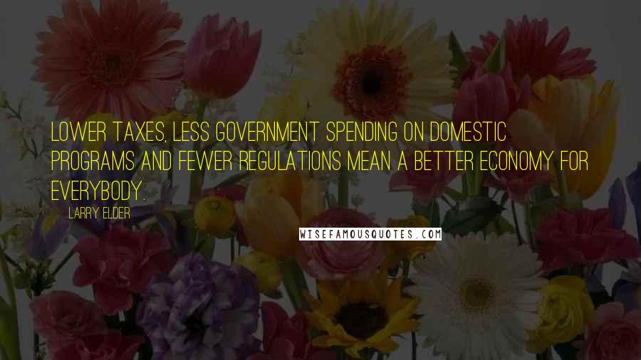 Larry Elder Quotes: Lower taxes, less government spending on domestic programs and fewer regulations mean a better economy for everybody.