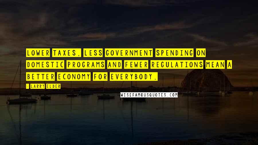 Larry Elder Quotes: Lower taxes, less government spending on domestic programs and fewer regulations mean a better economy for everybody.