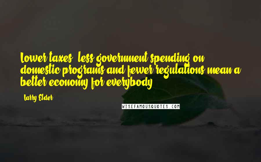 Larry Elder Quotes: Lower taxes, less government spending on domestic programs and fewer regulations mean a better economy for everybody.