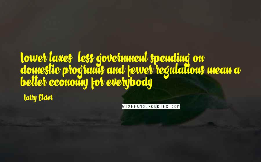 Larry Elder Quotes: Lower taxes, less government spending on domestic programs and fewer regulations mean a better economy for everybody.