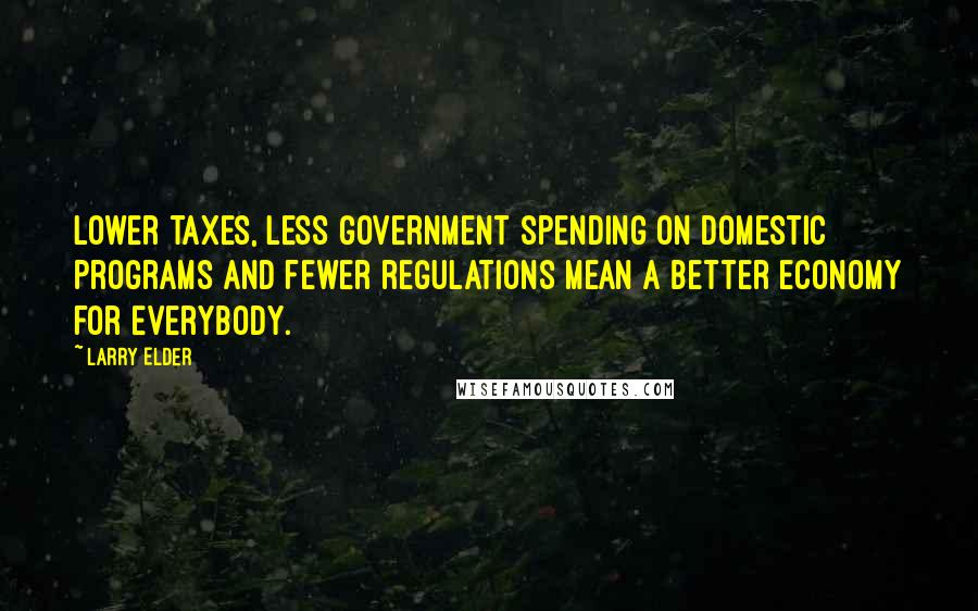 Larry Elder Quotes: Lower taxes, less government spending on domestic programs and fewer regulations mean a better economy for everybody.