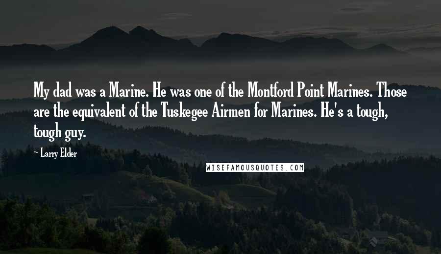 Larry Elder Quotes: My dad was a Marine. He was one of the Montford Point Marines. Those are the equivalent of the Tuskegee Airmen for Marines. He's a tough, tough guy.