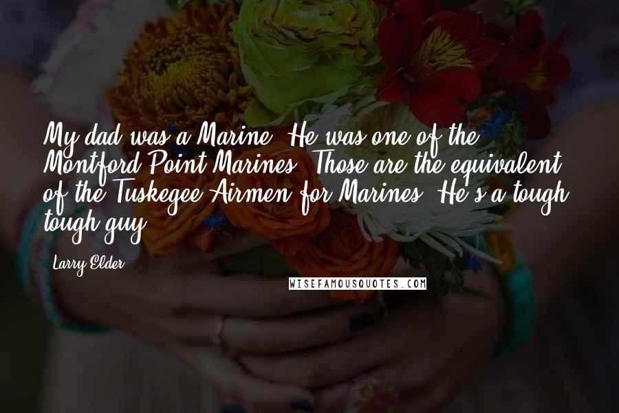 Larry Elder Quotes: My dad was a Marine. He was one of the Montford Point Marines. Those are the equivalent of the Tuskegee Airmen for Marines. He's a tough, tough guy.