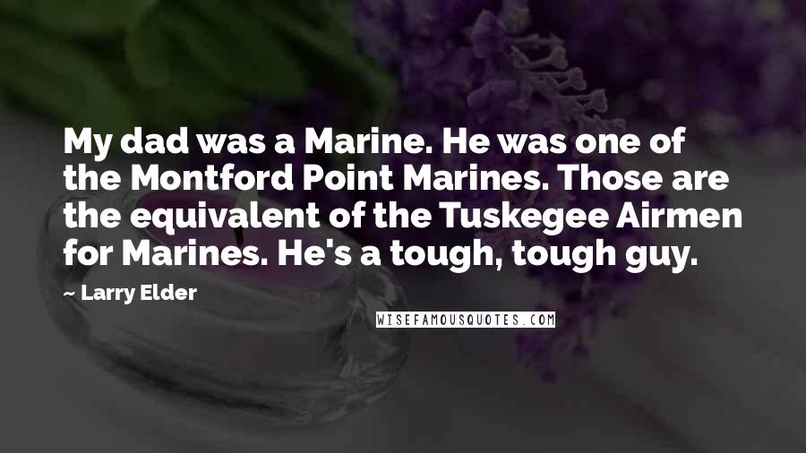 Larry Elder Quotes: My dad was a Marine. He was one of the Montford Point Marines. Those are the equivalent of the Tuskegee Airmen for Marines. He's a tough, tough guy.