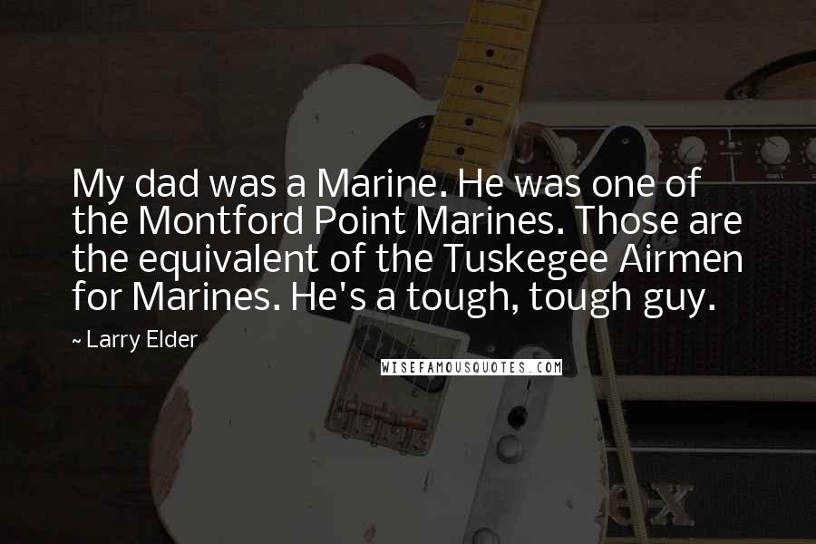 Larry Elder Quotes: My dad was a Marine. He was one of the Montford Point Marines. Those are the equivalent of the Tuskegee Airmen for Marines. He's a tough, tough guy.