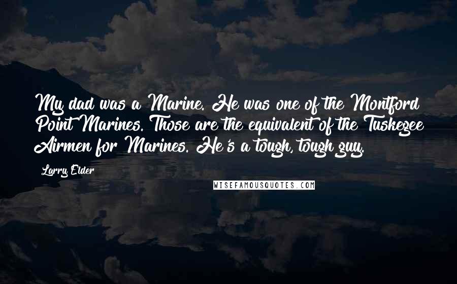 Larry Elder Quotes: My dad was a Marine. He was one of the Montford Point Marines. Those are the equivalent of the Tuskegee Airmen for Marines. He's a tough, tough guy.