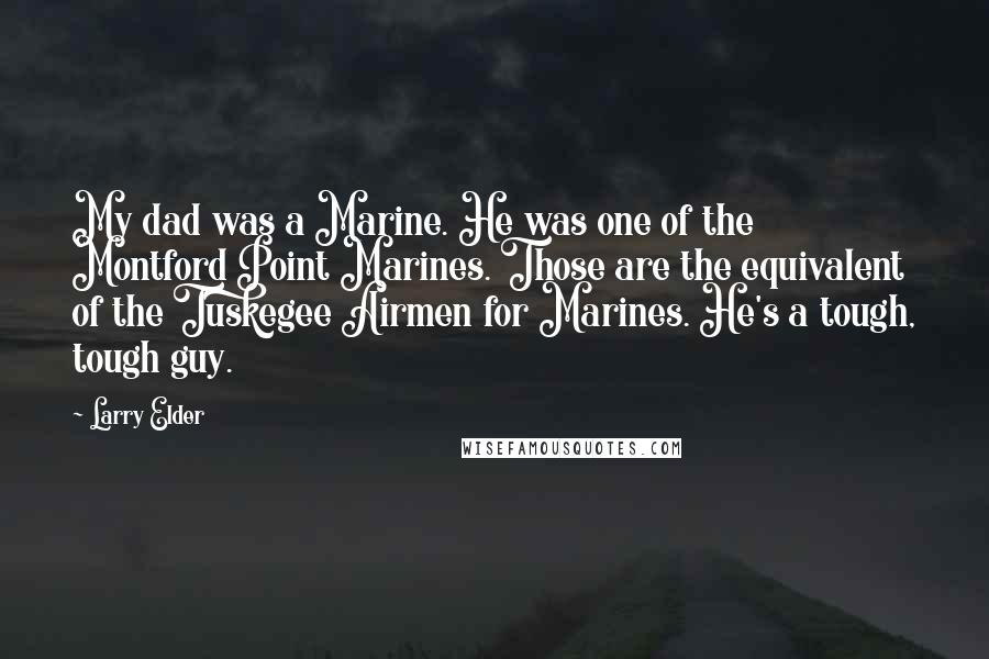 Larry Elder Quotes: My dad was a Marine. He was one of the Montford Point Marines. Those are the equivalent of the Tuskegee Airmen for Marines. He's a tough, tough guy.